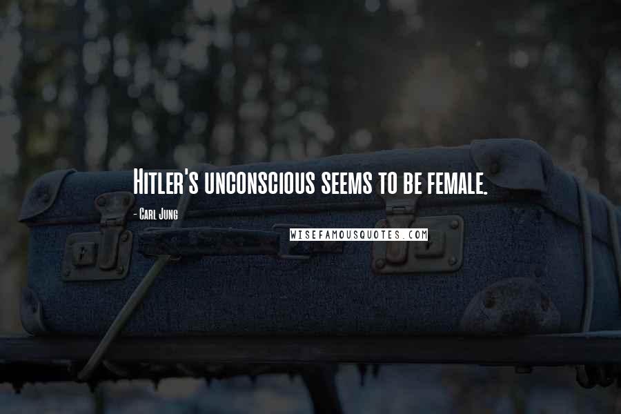 Carl Jung Quotes: Hitler's unconscious seems to be female.