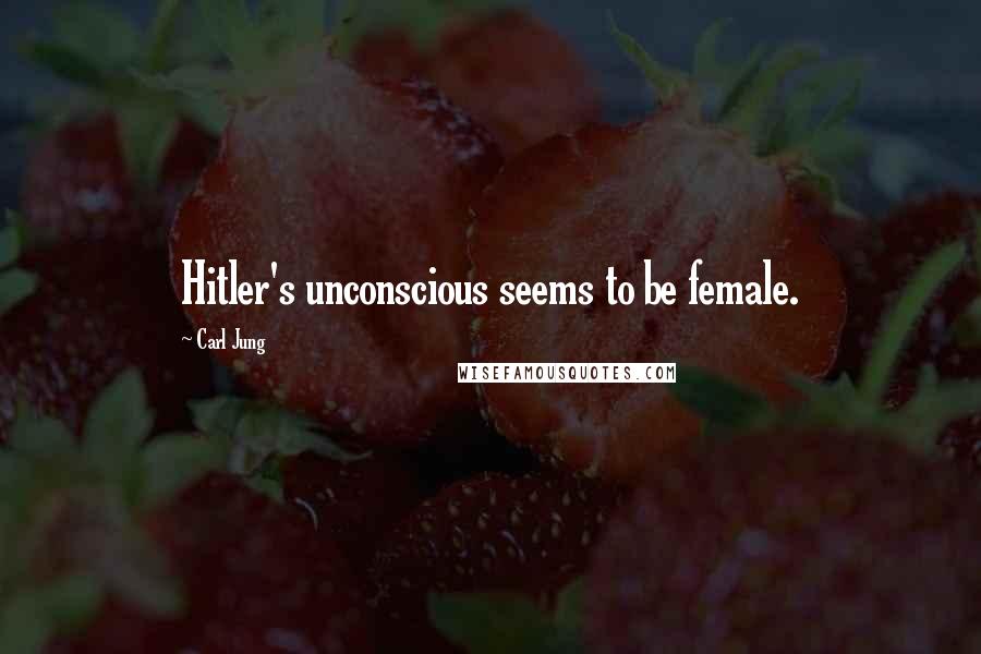 Carl Jung Quotes: Hitler's unconscious seems to be female.