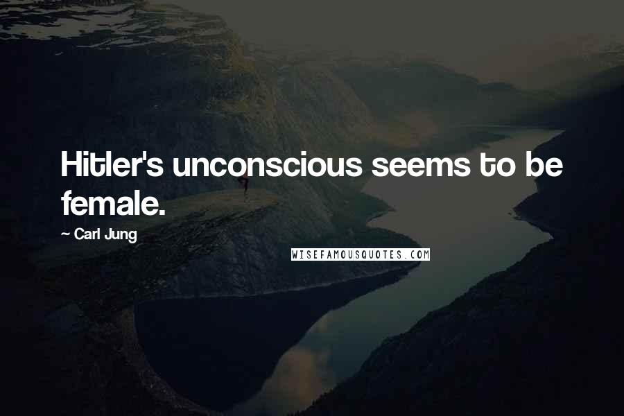 Carl Jung Quotes: Hitler's unconscious seems to be female.