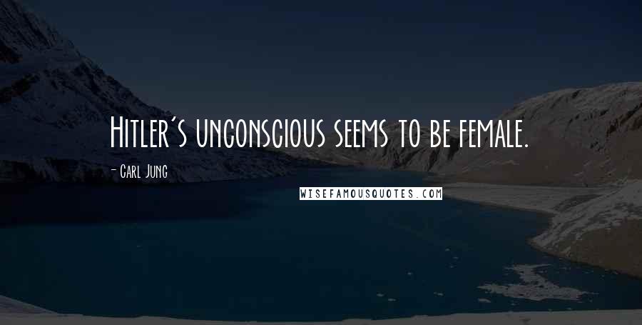 Carl Jung Quotes: Hitler's unconscious seems to be female.