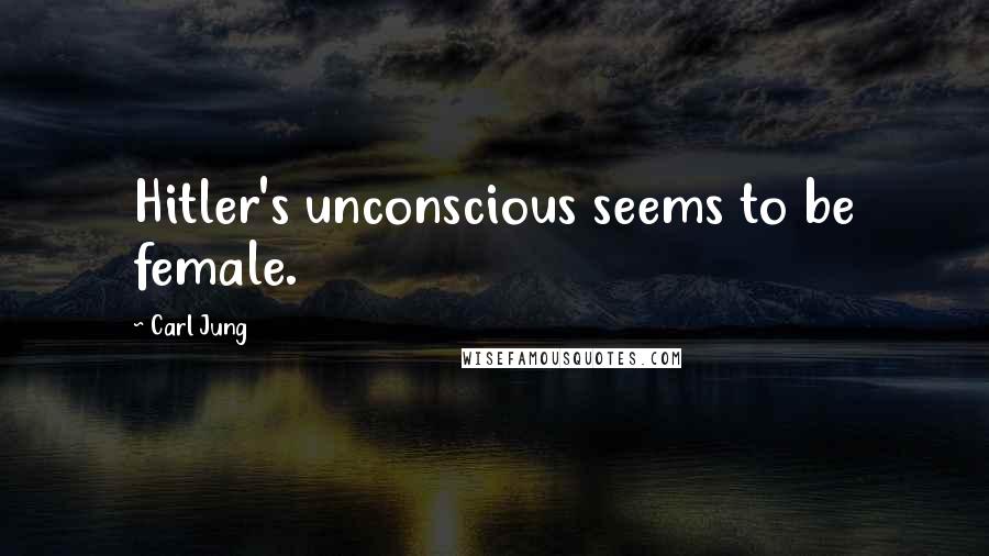 Carl Jung Quotes: Hitler's unconscious seems to be female.