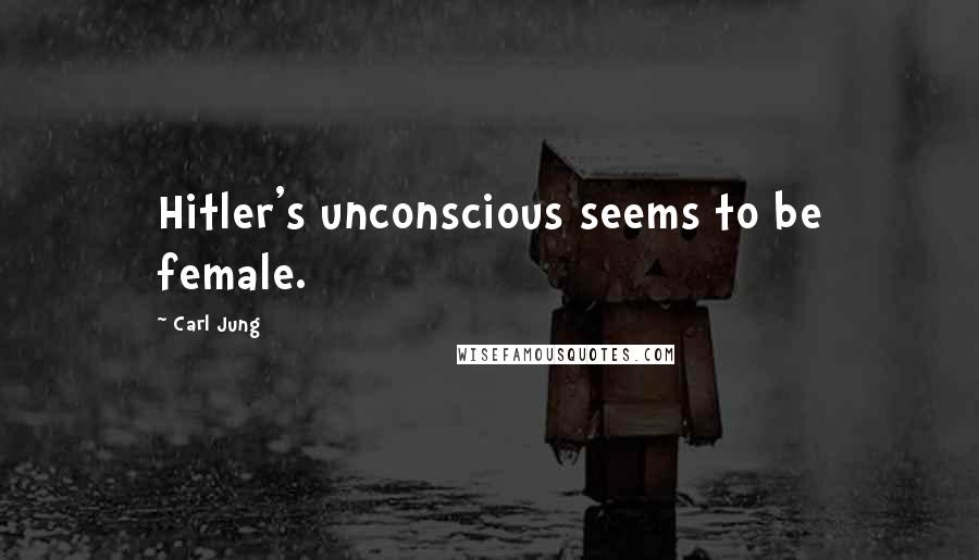 Carl Jung Quotes: Hitler's unconscious seems to be female.