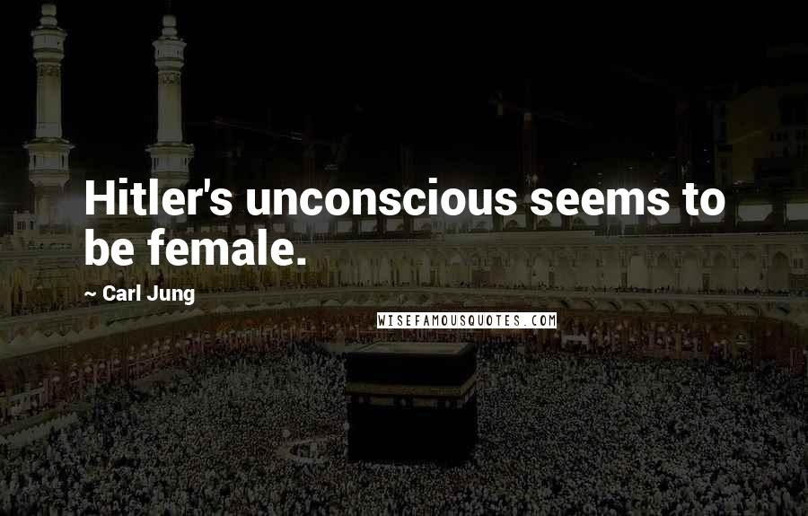 Carl Jung Quotes: Hitler's unconscious seems to be female.