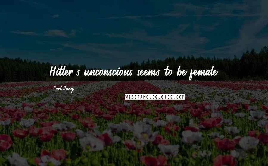 Carl Jung Quotes: Hitler's unconscious seems to be female.