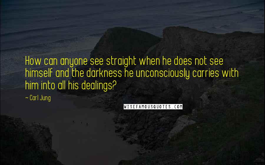 Carl Jung Quotes: How can anyone see straight when he does not see himself and the darkness he unconsciously carries with him into all his dealings?