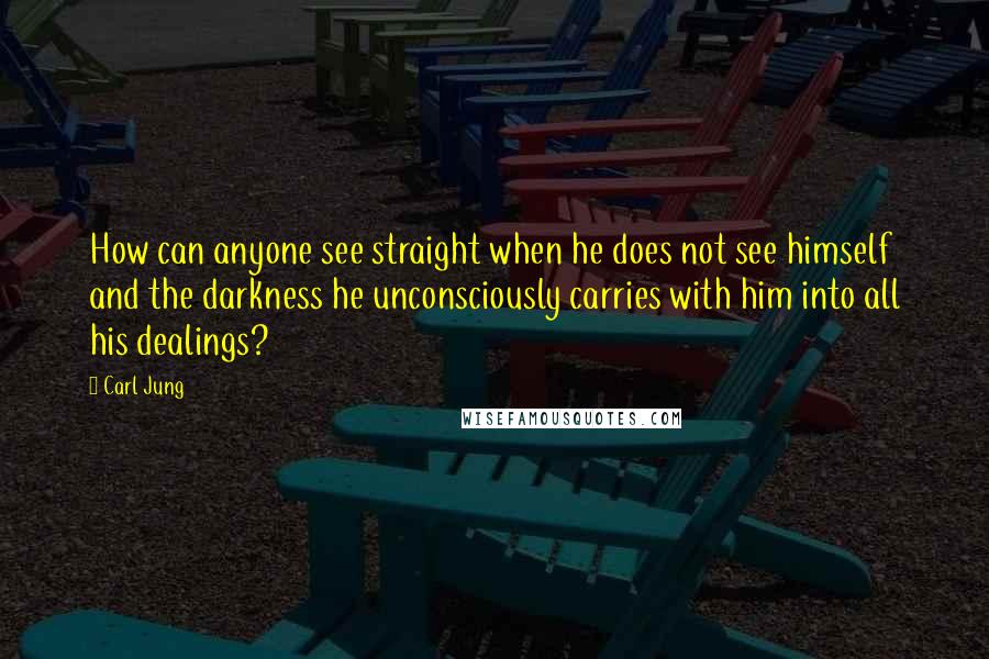 Carl Jung Quotes: How can anyone see straight when he does not see himself and the darkness he unconsciously carries with him into all his dealings?