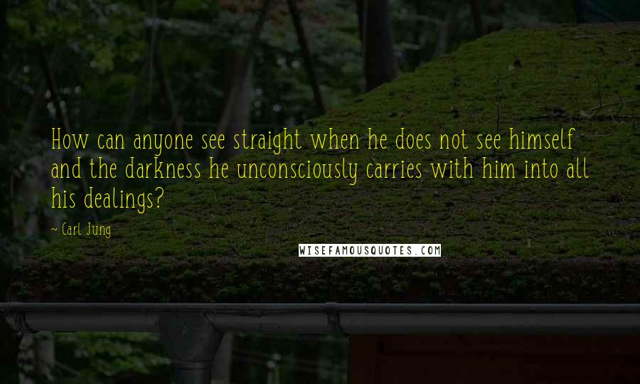 Carl Jung Quotes: How can anyone see straight when he does not see himself and the darkness he unconsciously carries with him into all his dealings?