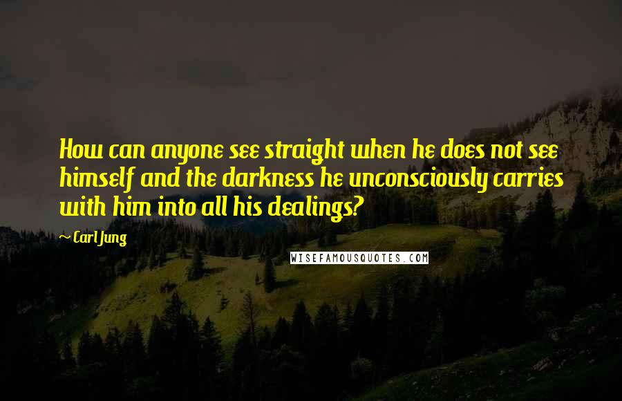 Carl Jung Quotes: How can anyone see straight when he does not see himself and the darkness he unconsciously carries with him into all his dealings?