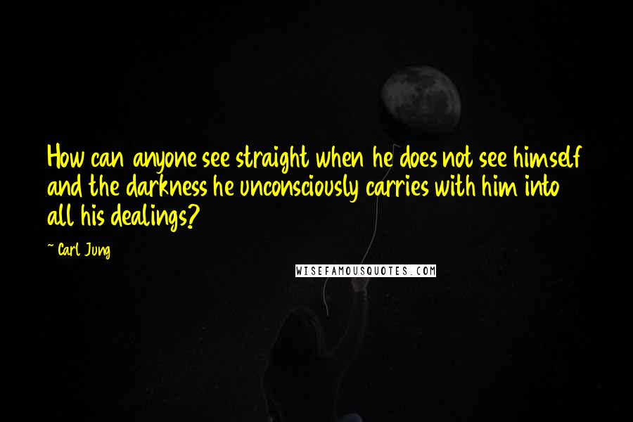Carl Jung Quotes: How can anyone see straight when he does not see himself and the darkness he unconsciously carries with him into all his dealings?
