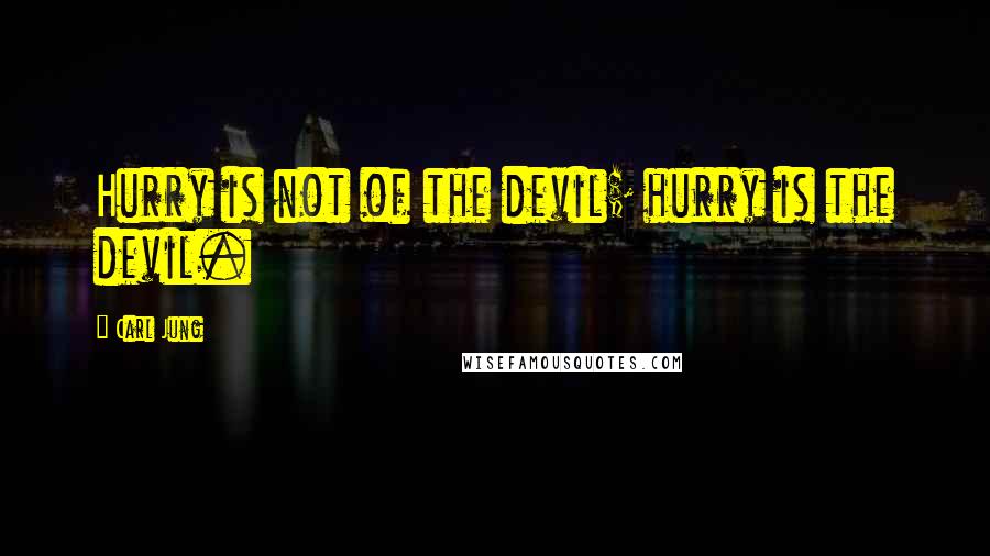 Carl Jung Quotes: Hurry is not of the devil; hurry is the devil.