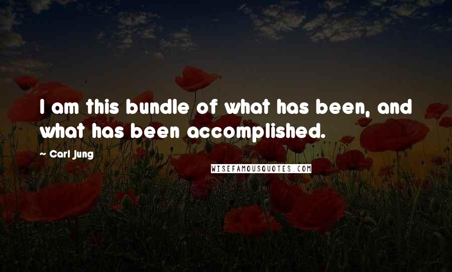 Carl Jung Quotes: I am this bundle of what has been, and what has been accomplished.