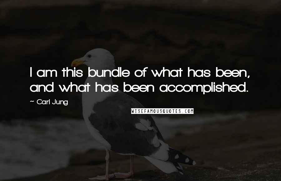 Carl Jung Quotes: I am this bundle of what has been, and what has been accomplished.