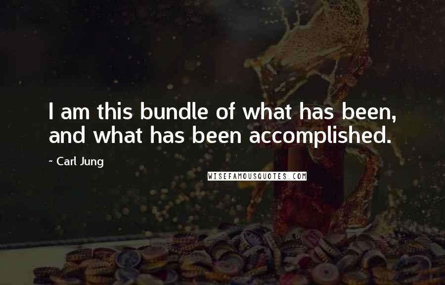 Carl Jung Quotes: I am this bundle of what has been, and what has been accomplished.