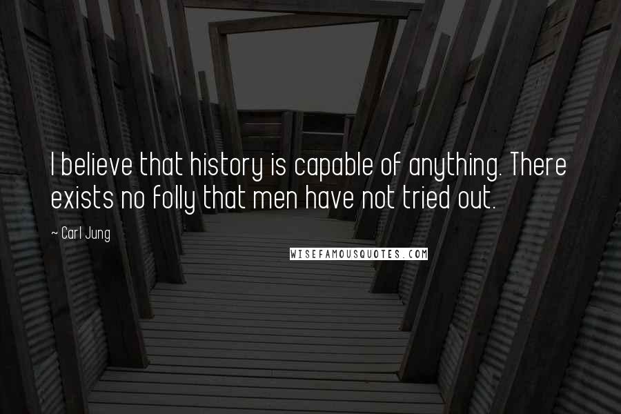 Carl Jung Quotes: I believe that history is capable of anything. There exists no folly that men have not tried out.
