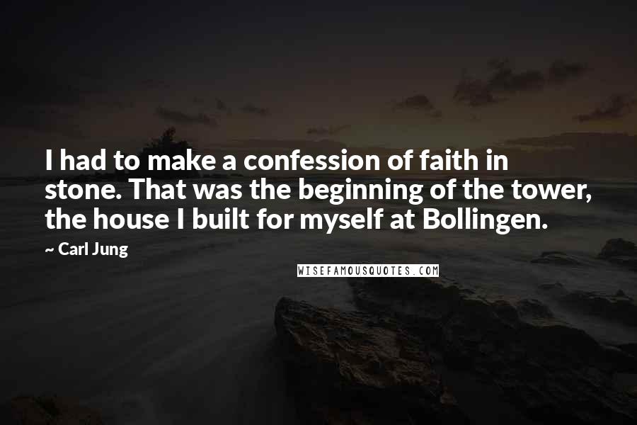 Carl Jung Quotes: I had to make a confession of faith in stone. That was the beginning of the tower, the house I built for myself at Bollingen.