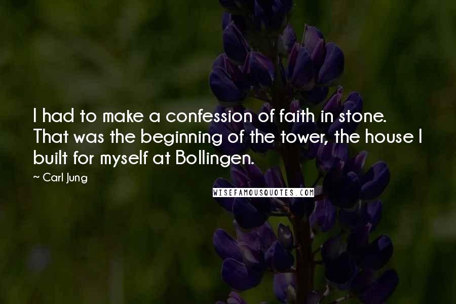 Carl Jung Quotes: I had to make a confession of faith in stone. That was the beginning of the tower, the house I built for myself at Bollingen.