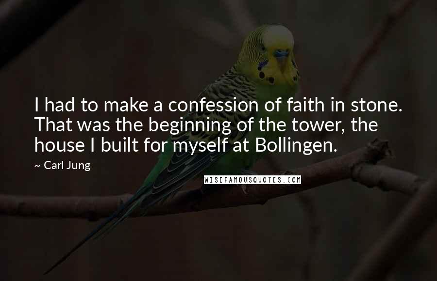 Carl Jung Quotes: I had to make a confession of faith in stone. That was the beginning of the tower, the house I built for myself at Bollingen.