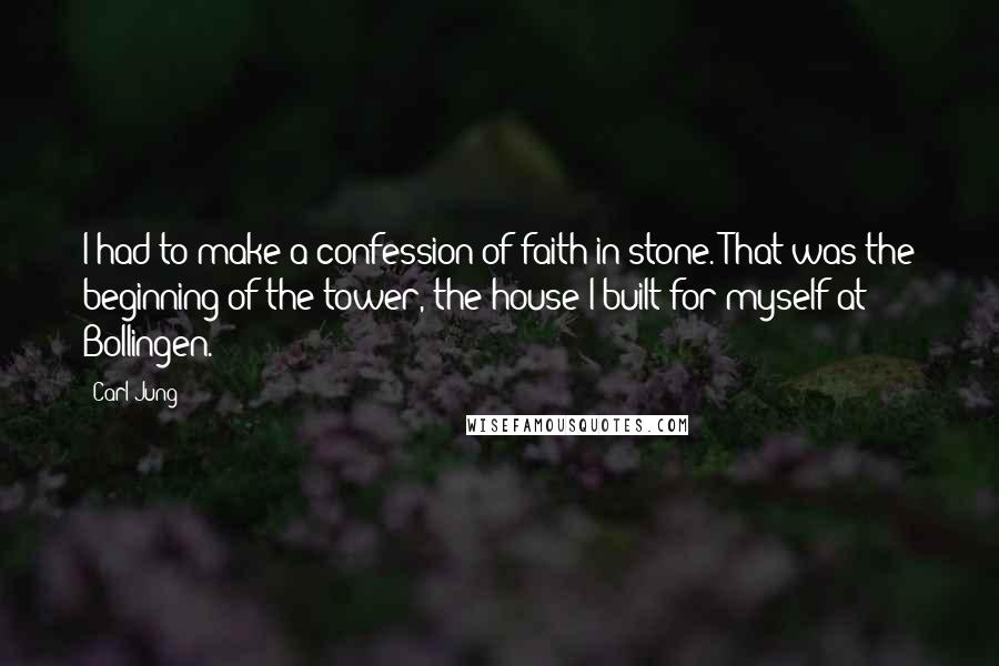 Carl Jung Quotes: I had to make a confession of faith in stone. That was the beginning of the tower, the house I built for myself at Bollingen.