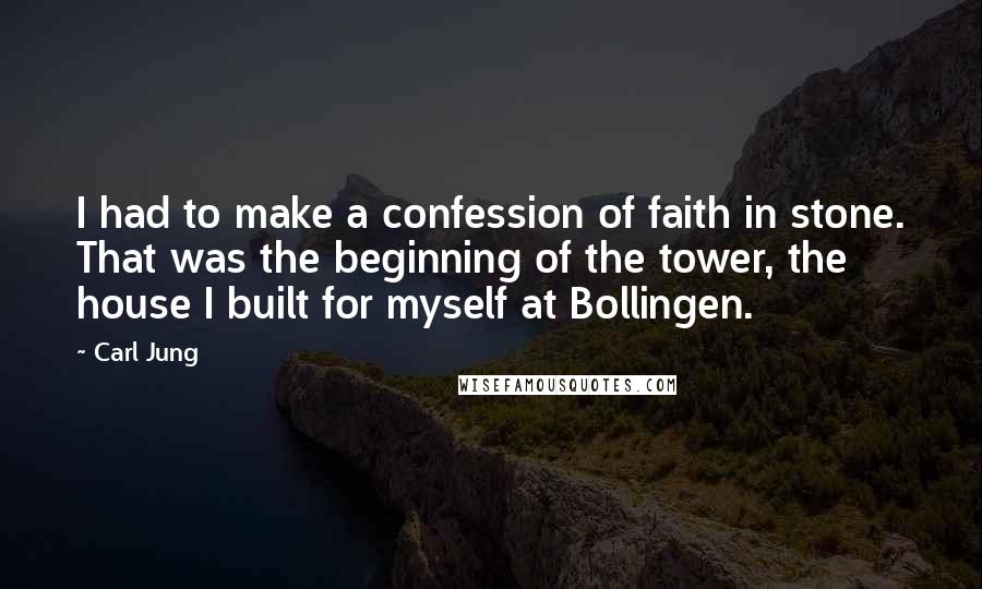 Carl Jung Quotes: I had to make a confession of faith in stone. That was the beginning of the tower, the house I built for myself at Bollingen.