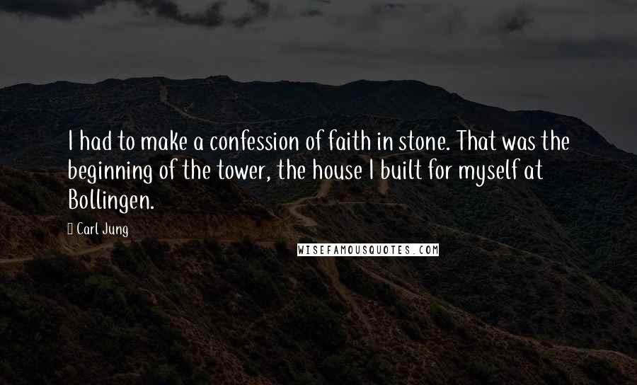 Carl Jung Quotes: I had to make a confession of faith in stone. That was the beginning of the tower, the house I built for myself at Bollingen.