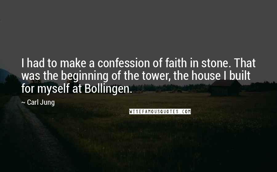 Carl Jung Quotes: I had to make a confession of faith in stone. That was the beginning of the tower, the house I built for myself at Bollingen.