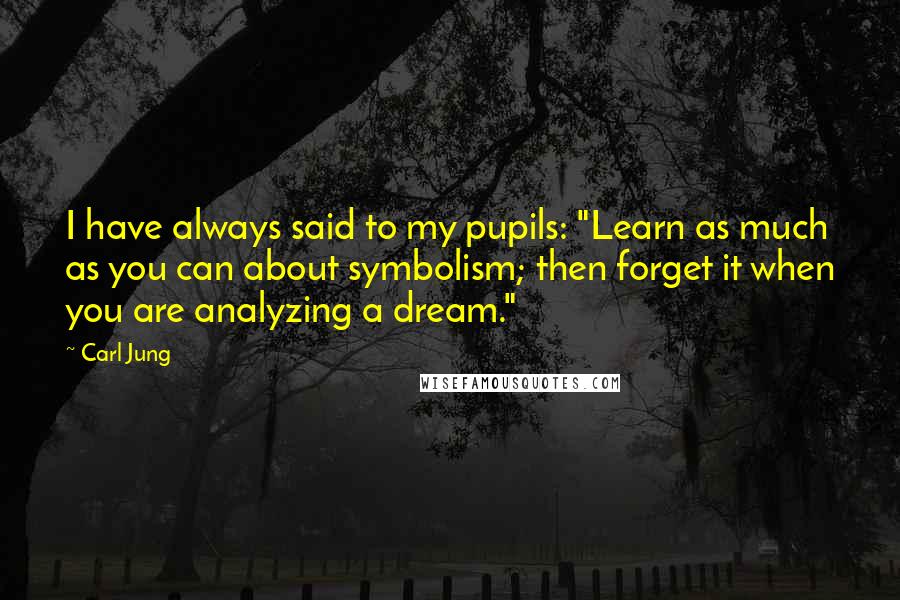 Carl Jung Quotes: I have always said to my pupils: "Learn as much as you can about symbolism; then forget it when you are analyzing a dream."