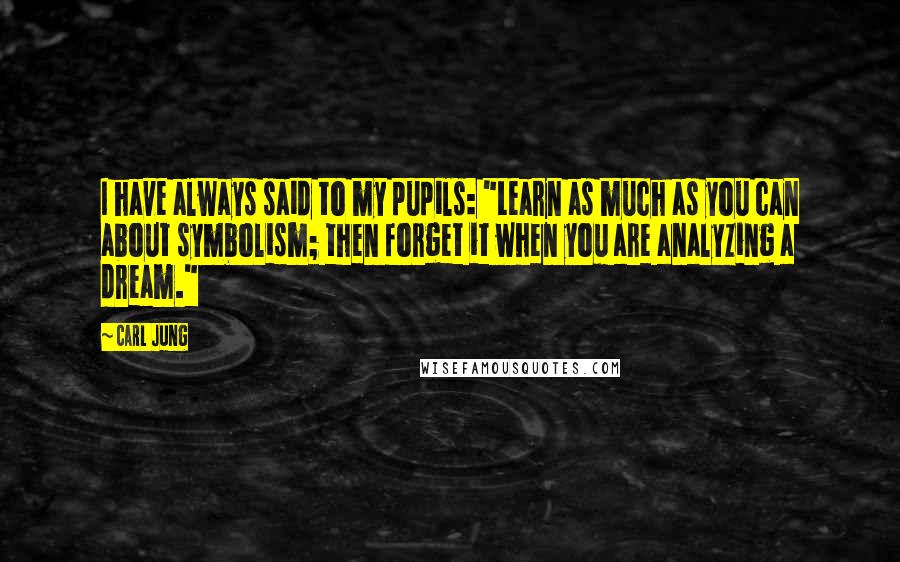 Carl Jung Quotes: I have always said to my pupils: "Learn as much as you can about symbolism; then forget it when you are analyzing a dream."