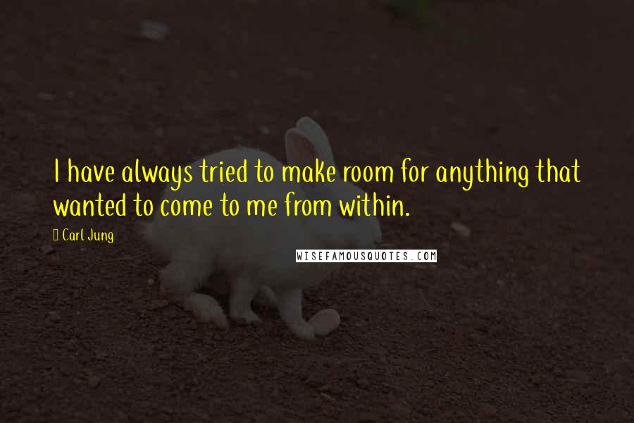 Carl Jung Quotes: I have always tried to make room for anything that wanted to come to me from within.