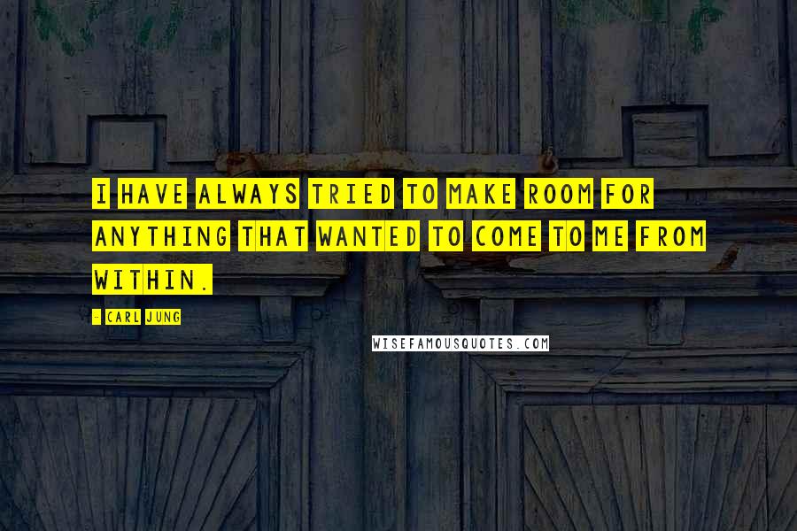 Carl Jung Quotes: I have always tried to make room for anything that wanted to come to me from within.