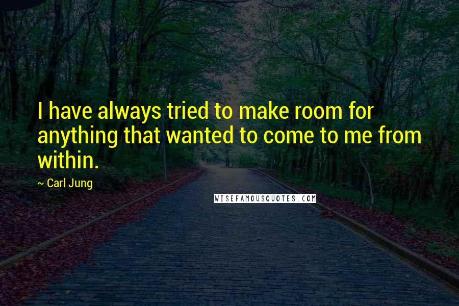 Carl Jung Quotes: I have always tried to make room for anything that wanted to come to me from within.