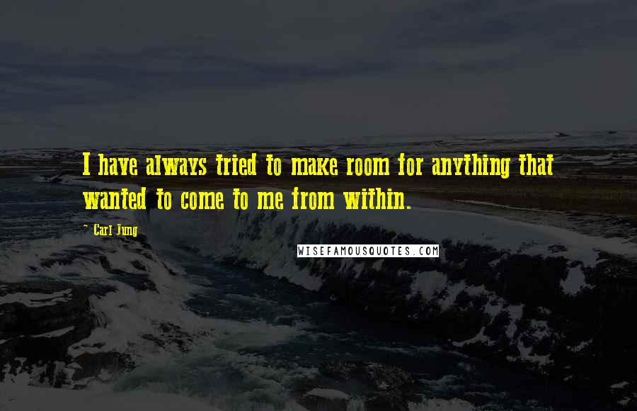 Carl Jung Quotes: I have always tried to make room for anything that wanted to come to me from within.