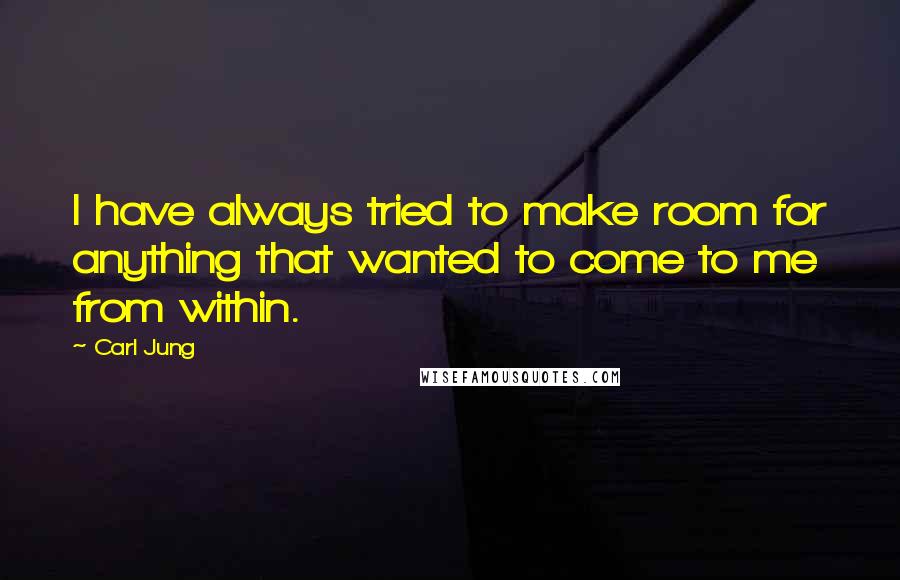 Carl Jung Quotes: I have always tried to make room for anything that wanted to come to me from within.
