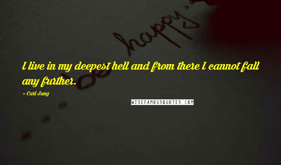 Carl Jung Quotes: I live in my deepest hell and from there I cannot fall any further.