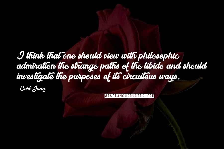 Carl Jung Quotes: I think that one should view with philosophic admiration the strange paths of the libido and should investigate the purposes of its circuitous ways.