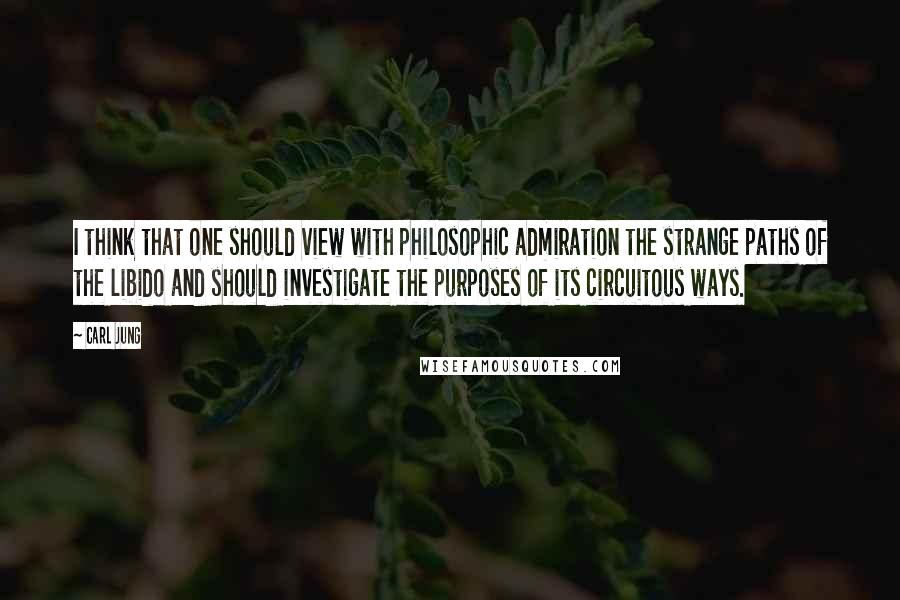 Carl Jung Quotes: I think that one should view with philosophic admiration the strange paths of the libido and should investigate the purposes of its circuitous ways.