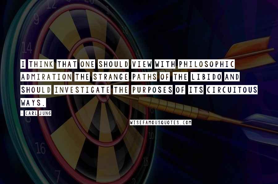 Carl Jung Quotes: I think that one should view with philosophic admiration the strange paths of the libido and should investigate the purposes of its circuitous ways.