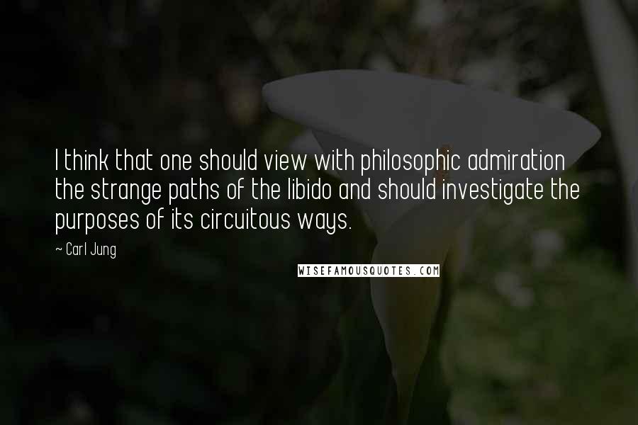 Carl Jung Quotes: I think that one should view with philosophic admiration the strange paths of the libido and should investigate the purposes of its circuitous ways.