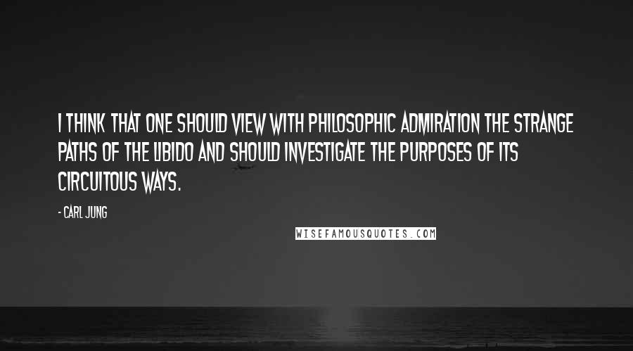 Carl Jung Quotes: I think that one should view with philosophic admiration the strange paths of the libido and should investigate the purposes of its circuitous ways.