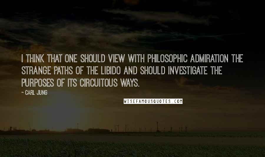 Carl Jung Quotes: I think that one should view with philosophic admiration the strange paths of the libido and should investigate the purposes of its circuitous ways.
