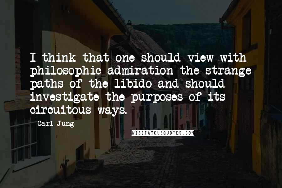 Carl Jung Quotes: I think that one should view with philosophic admiration the strange paths of the libido and should investigate the purposes of its circuitous ways.