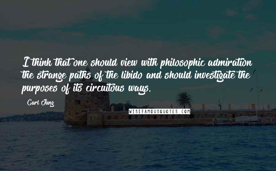 Carl Jung Quotes: I think that one should view with philosophic admiration the strange paths of the libido and should investigate the purposes of its circuitous ways.