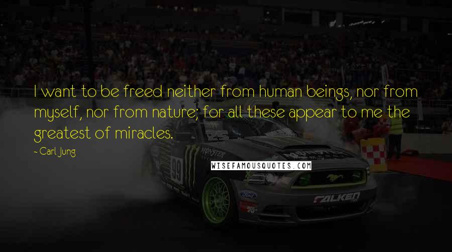 Carl Jung Quotes: I want to be freed neither from human beings, nor from myself, nor from nature; for all these appear to me the greatest of miracles.
