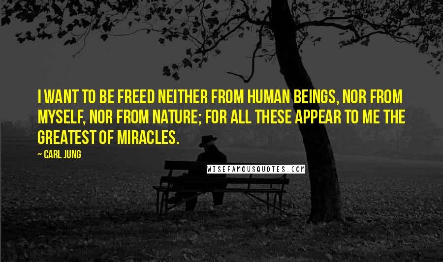 Carl Jung Quotes: I want to be freed neither from human beings, nor from myself, nor from nature; for all these appear to me the greatest of miracles.