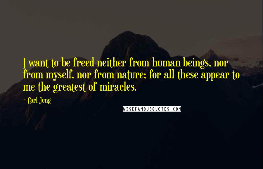 Carl Jung Quotes: I want to be freed neither from human beings, nor from myself, nor from nature; for all these appear to me the greatest of miracles.