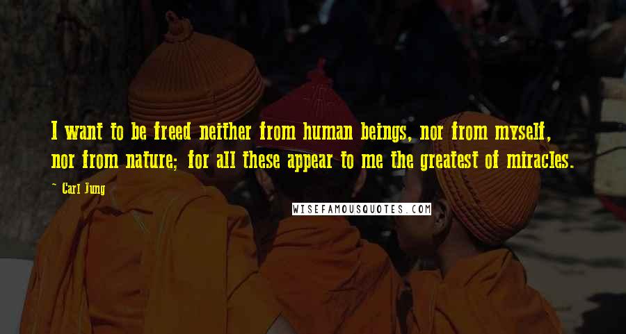 Carl Jung Quotes: I want to be freed neither from human beings, nor from myself, nor from nature; for all these appear to me the greatest of miracles.