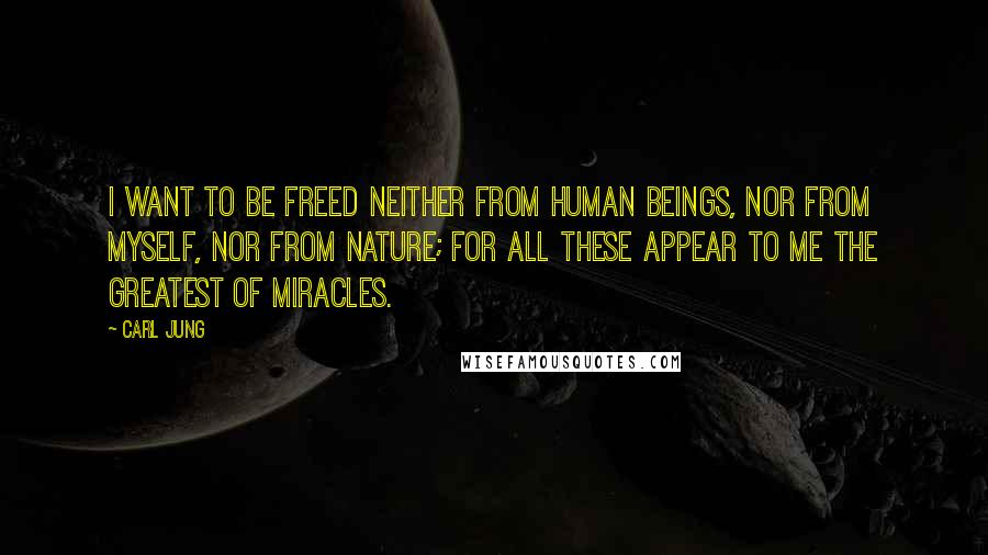 Carl Jung Quotes: I want to be freed neither from human beings, nor from myself, nor from nature; for all these appear to me the greatest of miracles.