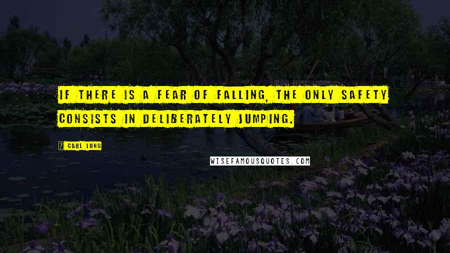 Carl Jung Quotes: If there is a fear of falling, the only safety consists in deliberately jumping.