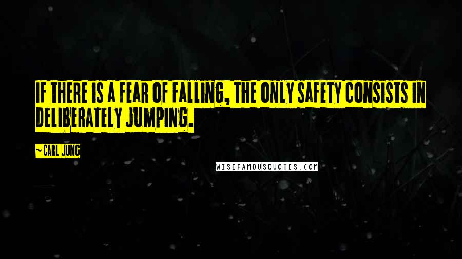 Carl Jung Quotes: If there is a fear of falling, the only safety consists in deliberately jumping.