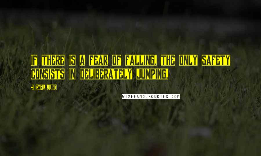 Carl Jung Quotes: If there is a fear of falling, the only safety consists in deliberately jumping.