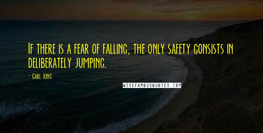 Carl Jung Quotes: If there is a fear of falling, the only safety consists in deliberately jumping.